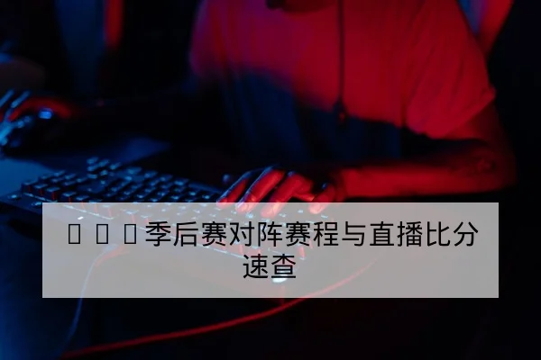 LPL季后赛对阵赛程与直播比分速查